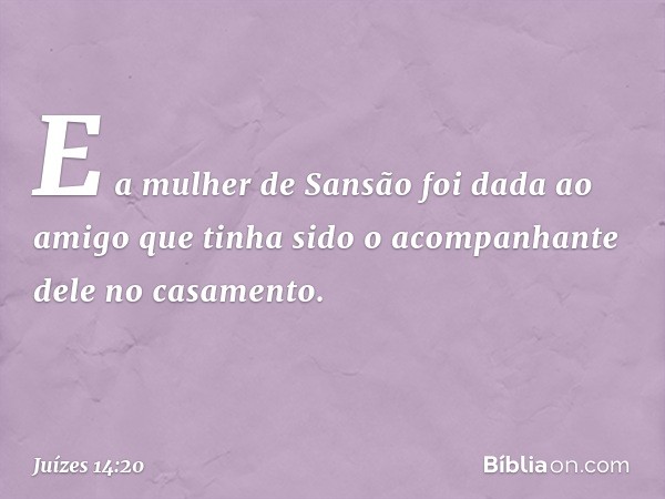 E a mulher de Sansão foi dada ao amigo que tinha sido o acompanhante dele no casamento. -- Juízes 14:20