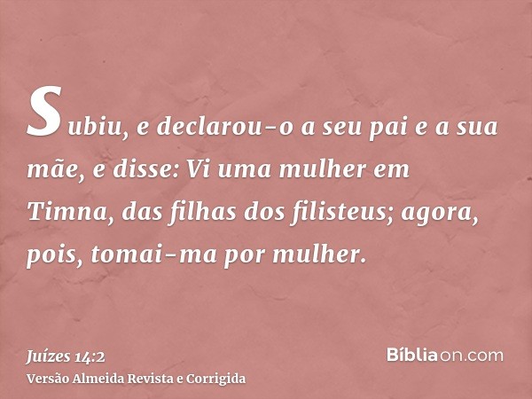 subiu, e declarou-o a seu pai e a sua mãe, e disse: Vi uma mulher em Timna, das filhas dos filisteus; agora, pois, tomai-ma por mulher.