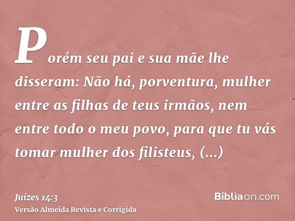 Porém seu pai e sua mãe lhe disseram: Não há, porventura, mulher entre as filhas de teus irmãos, nem entre todo o meu povo, para que tu vás tomar mulher dos fil