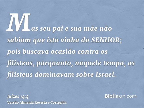 Mas seu pai e sua mãe não sabiam que isto vinha do SENHOR; pois buscava ocasião contra os filisteus, porquanto, naquele tempo, os filisteus dominavam sobre Isra