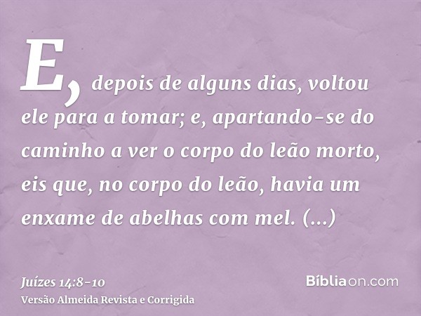 E, depois de alguns dias, voltou ele para a tomar; e, apartando-se do caminho a ver o corpo do leão morto, eis que, no corpo do leão, havia um enxame de abelhas