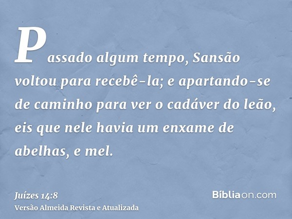 Passado algum tempo, Sansão voltou para recebê-la; e apartando-se de caminho para ver o cadáver do leão, eis que nele havia um enxame de abelhas, e mel.