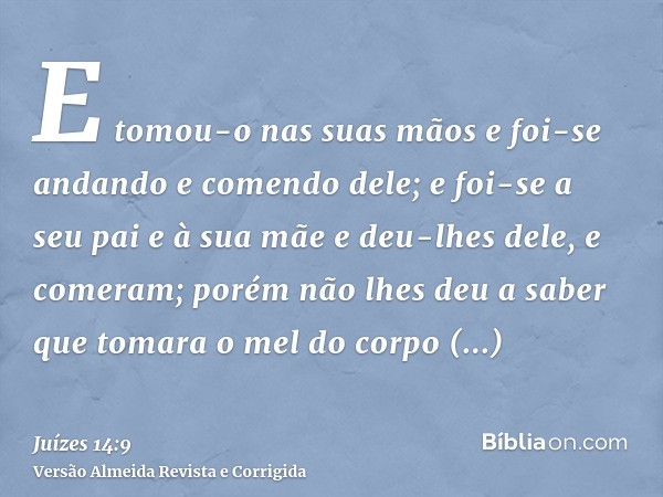E tomou-o nas suas mãos e foi-se andando e comendo dele; e foi-se a seu pai e à sua mãe e deu-lhes dele, e comeram; porém não lhes deu a saber que tomara o mel 