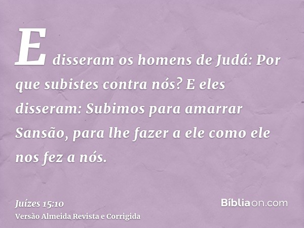 E disseram os homens de Judá: Por que subistes contra nós? E eles disseram: Subimos para amarrar Sansão, para lhe fazer a ele como ele nos fez a nós.