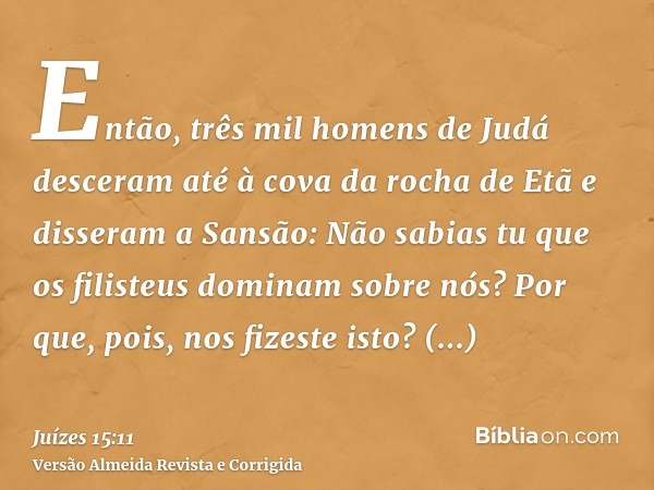Então, três mil homens de Judá desceram até à cova da rocha de Etã e disseram a Sansão: Não sabias tu que os filisteus dominam sobre nós? Por que, pois, nos fiz