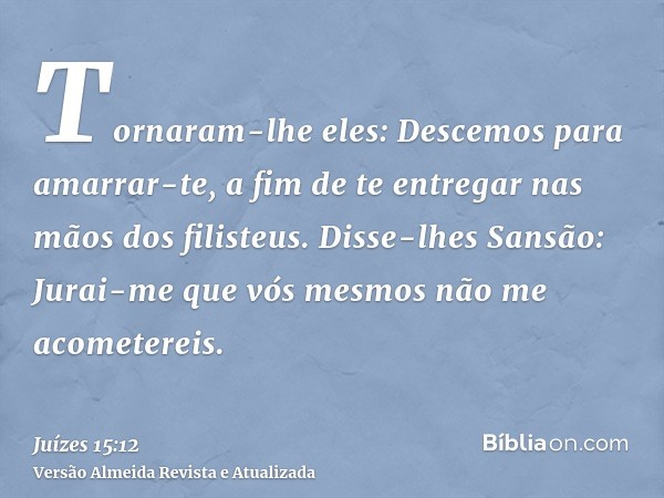 Tornaram-lhe eles: Descemos para amarrar-te, a fim de te entregar nas mãos dos filisteus. Disse-lhes Sansão: Jurai-me que vós mesmos não me acometereis.