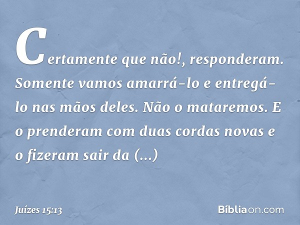 "Certamente que não!", responderam. "Somente vamos amarrá-lo e entregá-lo nas mãos deles. Não o mataremos." E o prenderam com duas cordas novas e o fizeram sair