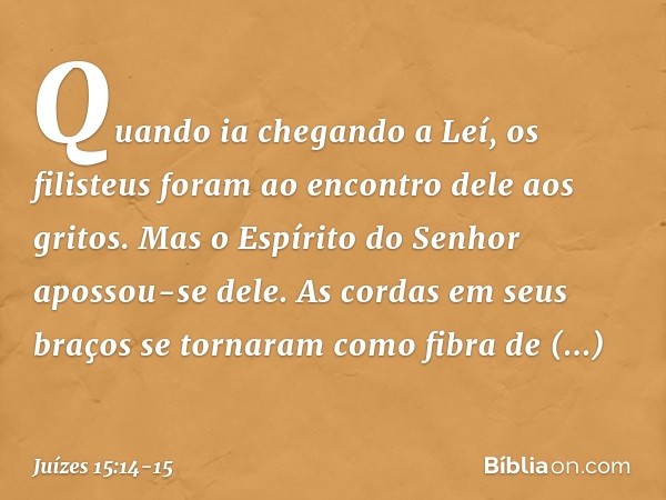 Quando ia chegando a Leí, os filisteus foram ao encontro dele aos gritos. Mas o Espírito do Senhor apossou-se dele. As cordas em seus braços se tornaram como fi