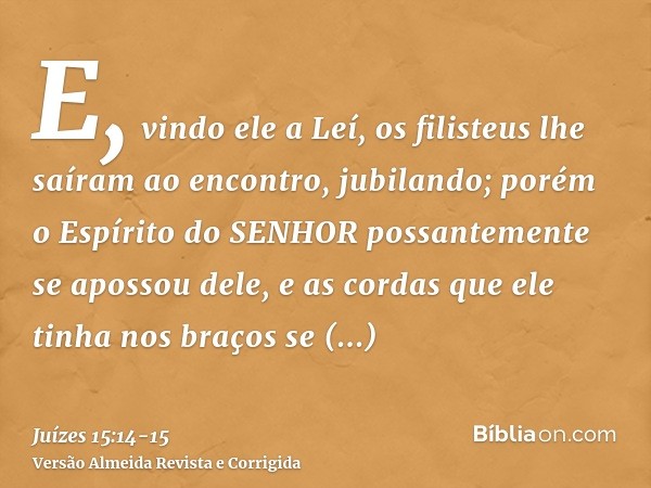 E, vindo ele a Leí, os filisteus lhe saíram ao encontro, jubilando; porém o Espírito do SENHOR possantemente se apossou dele, e as cordas que ele tinha nos braç