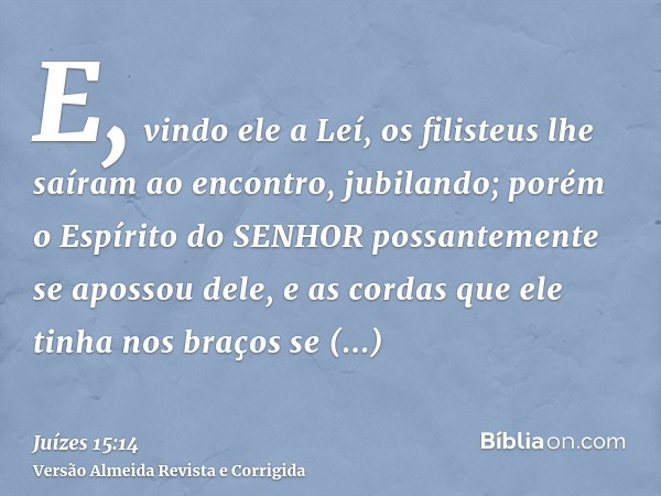E, vindo ele a Leí, os filisteus lhe saíram ao encontro, jubilando; porém o Espírito do SENHOR possantemente se apossou dele, e as cordas que ele tinha nos braç