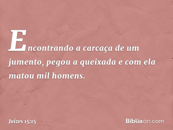 Encontrando a carcaça de um jumento, pegou a queixada e com ela matou mil homens. -- Juízes 15:15