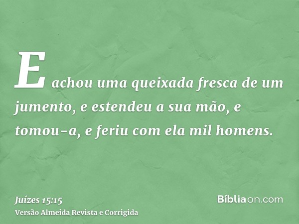 E achou uma queixada fresca de um jumento, e estendeu a sua mão, e tomou-a, e feriu com ela mil homens.