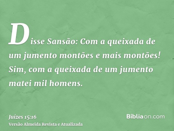 Disse Sansão: Com a queixada de um jumento montões e mais montões! Sim, com a queixada de um jumento matei mil homens.