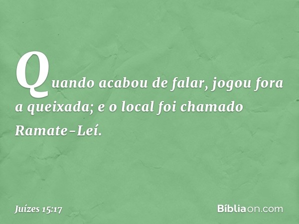 Quando acabou de falar, jogou fora a queixada; e o local foi chamado Ramate-Leí. -- Juízes 15:17