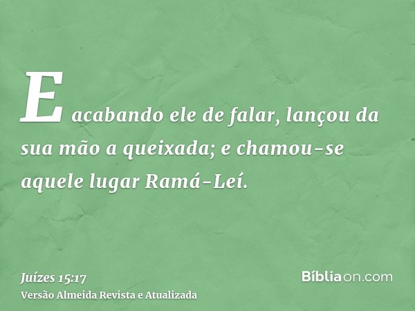 E acabando ele de falar, lançou da sua mão a queixada; e chamou-se aquele lugar Ramá-Leí.