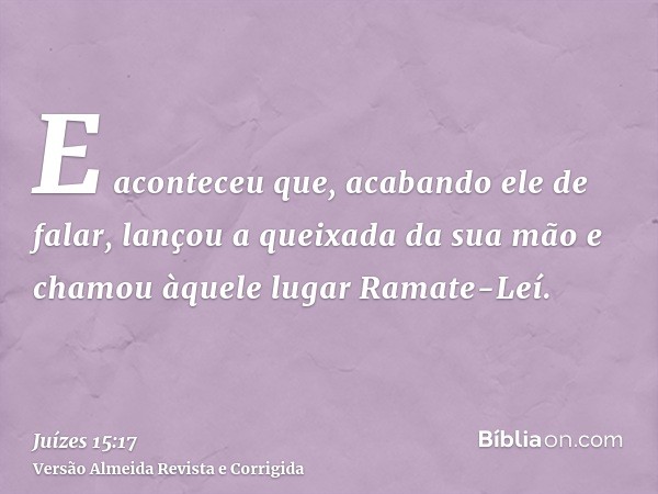 E aconteceu que, acabando ele de falar, lançou a queixada da sua mão e chamou àquele lugar Ramate-Leí.