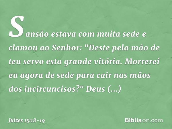 Sansão estava com muita sede e clamou ao Senhor: "Deste pela mão de teu servo esta grande vitória. Morrerei eu agora de sede para cair nas mãos dos incircunciso