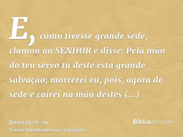 E, como tivesse grande sede, clamou ao SENHOR e disse: Pela mão do teu servo tu deste esta grande salvação; morrerei eu, pois, agora de sede e cairei na mão des