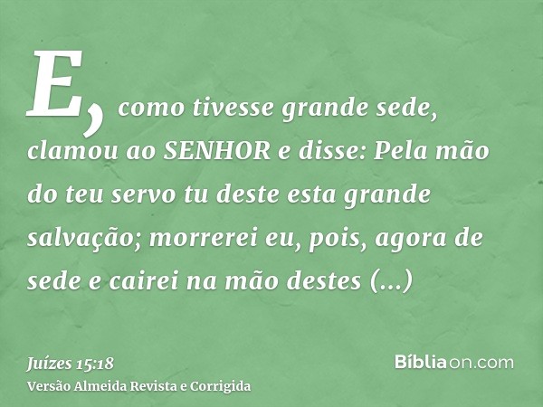 E, como tivesse grande sede, clamou ao SENHOR e disse: Pela mão do teu servo tu deste esta grande salvação; morrerei eu, pois, agora de sede e cairei na mão des