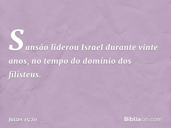 Sansão liderou Israel durante vinte anos, no tempo do domínio dos filisteus. -- Juízes 15:20