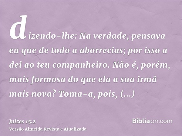 dizendo-lhe: Na verdade, pensava eu que de todo a aborrecias; por isso a dei ao teu companheiro. Não é, porém, mais formosa do que ela a sua irmã mais nova? Tom