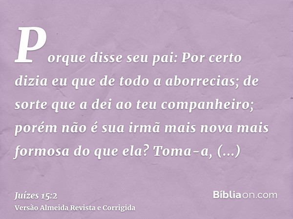 Porque disse seu pai: Por certo dizia eu que de todo a aborrecias; de sorte que a dei ao teu companheiro; porém não é sua irmã mais nova mais formosa do que ela