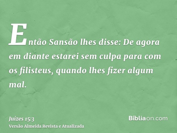 Então Sansão lhes disse: De agora em diante estarei sem culpa para com os filisteus, quando lhes fizer algum mal.