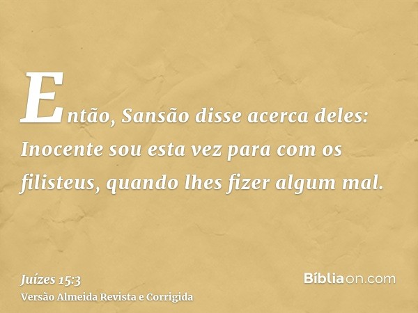 Então, Sansão disse acerca deles: Inocente sou esta vez para com os filisteus, quando lhes fizer algum mal.