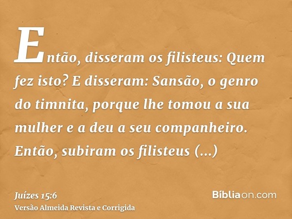 Então, disseram os filisteus: Quem fez isto? E disseram: Sansão, o genro do timnita, porque lhe tomou a sua mulher e a deu a seu companheiro. Então, subiram os 