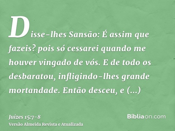 Disse-lhes Sansão: É assim que fazeis? pois só cessarei quando me houver vingado de vós.E de todo os desbaratou, infligindo-lhes grande mortandade. Então desceu