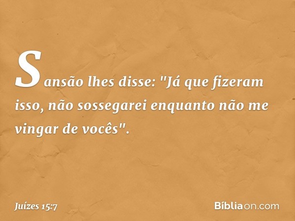 Sansão lhes disse: "Já que fizeram isso, não sossegarei enquanto não me vingar de vocês". -- Juízes 15:7