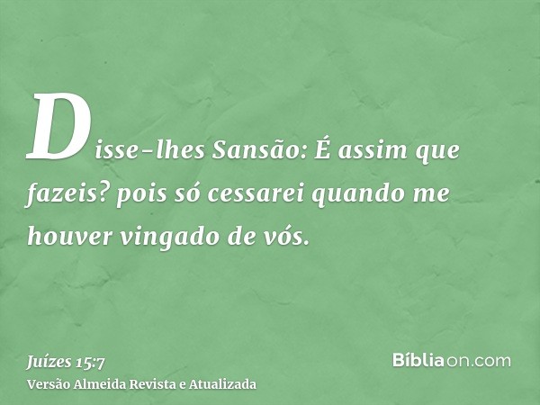 Disse-lhes Sansão: É assim que fazeis? pois só cessarei quando me houver vingado de vós.