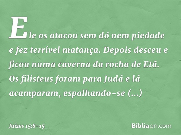 Ele os atacou sem dó nem piedade e fez terrível matança. Depois desceu e ficou numa caverna da rocha de Etã. Os filisteus foram para Judá e lá acamparam, espalh