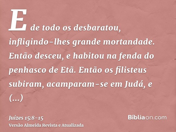 E de todo os desbaratou, infligindo-lhes grande mortandade. Então desceu, e habitou na fenda do penhasco de Etã.Então os filisteus subiram, acamparam-se em Judá