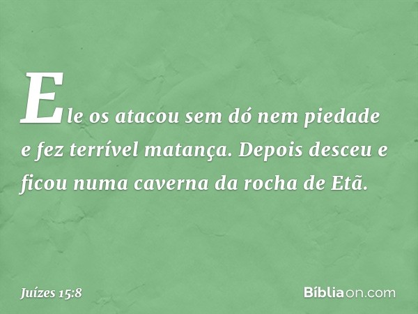 Ele os atacou sem dó nem piedade e fez terrível matança. Depois desceu e ficou numa caverna da rocha de Etã. -- Juízes 15:8