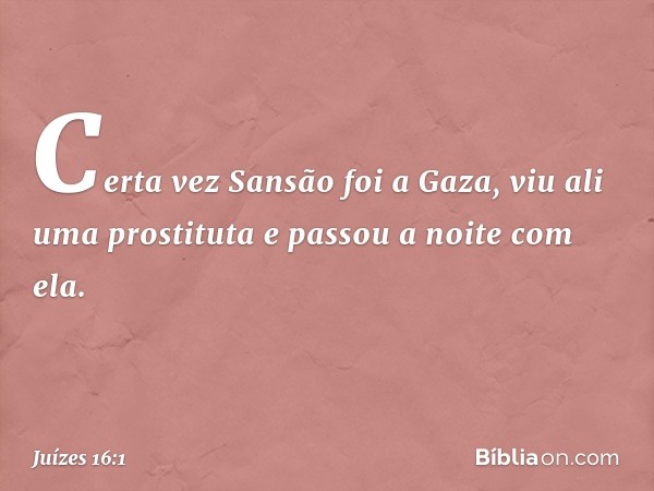 Certa vez Sansão foi a Gaza, viu ali uma prostituta e passou a noite com ela. -- Juízes 16:1