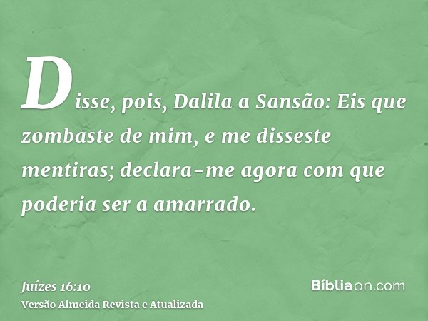 Disse, pois, Dalila a Sansão: Eis que zombaste de mim, e me disseste mentiras; declara-me agora com que poderia ser a amarrado.