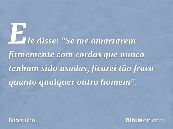 Ele disse: "Se me amarrarem firmemente com cordas que nunca tenham sido usadas, ficarei tão fraco quanto qualquer outro homem". -- Juízes 16:11