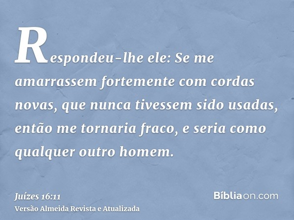 Respondeu-lhe ele: Se me amarrassem fortemente com cordas novas, que nunca tivessem sido usadas, então me tornaria fraco, e seria como qualquer outro homem.