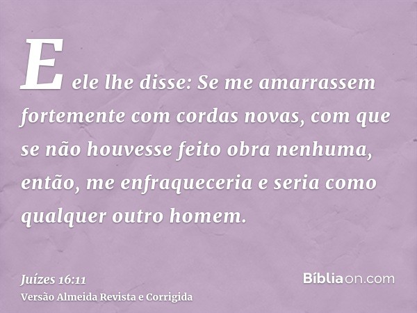 E ele lhe disse: Se me amarrassem fortemente com cordas novas, com que se não houvesse feito obra nenhuma, então, me enfraqueceria e seria como qualquer outro h