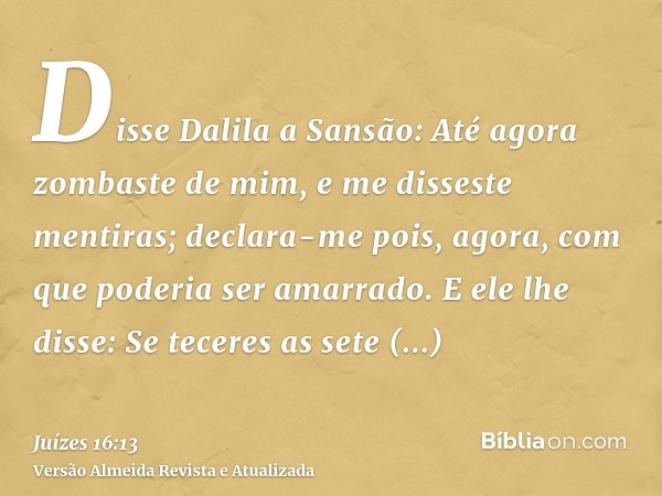 Disse Dalila a Sansão: Até agora zombaste de mim, e me disseste mentiras; declara-me pois, agora, com que poderia ser amarrado. E ele lhe disse: Se teceres as s