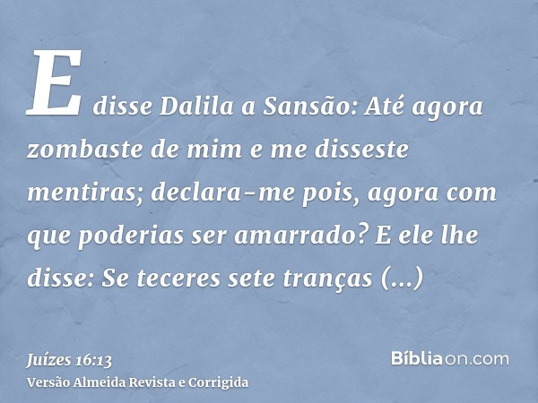 E disse Dalila a Sansão: Até agora zombaste de mim e me disseste mentiras; declara-me pois, agora com que poderias ser amarrado? E ele lhe disse: Se teceres set