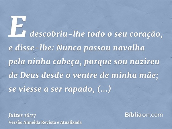 E descobriu-lhe todo o seu coração, e disse-lhe: Nunca passou navalha pela ninha cabeça, porque sou nazireu de Deus desde o ventre de minha mãe; se viesse a ser