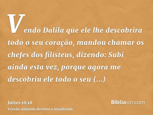 Vendo Dalila que ele lhe descobrira todo o seu coração, mandou chamar os chefes dos filisteus, dizendo: Subi ainda esta vez, porque agora me descobriu ele todo 