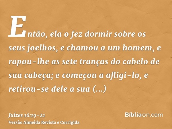 Então, ela o fez dormir sobre os seus joelhos, e chamou a um homem, e rapou-lhe as sete tranças do cabelo de sua cabeça; e começou a afligi-lo, e retirou-se del
