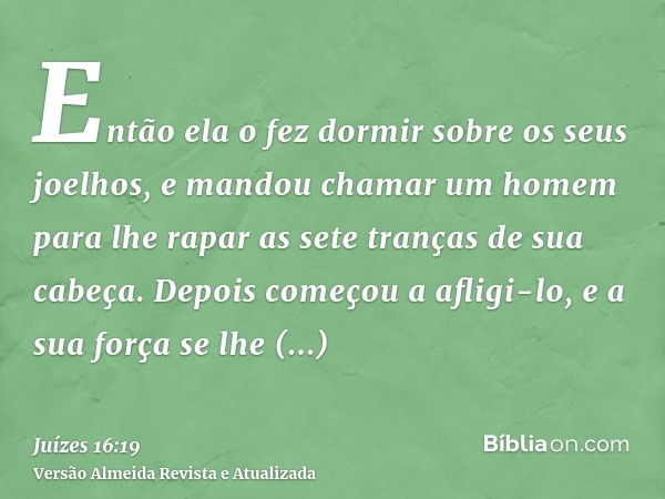 Então ela o fez dormir sobre os seus joelhos, e mandou chamar um homem para lhe rapar as sete tranças de sua cabeça. Depois começou a afligi-lo, e a sua força s