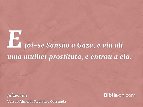 E foi-se Sansão a Gaza, e viu ali uma mulher prostituta, e entrou a ela.