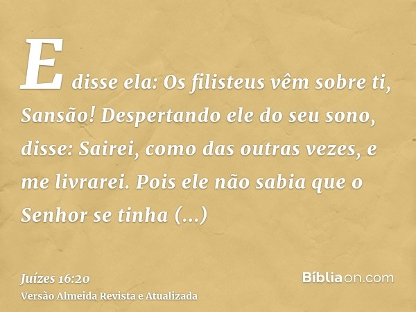 E disse ela: Os filisteus vêm sobre ti, Sansão! Despertando ele do seu sono, disse: Sairei, como das outras vezes, e me livrarei. Pois ele não sabia que o Senho