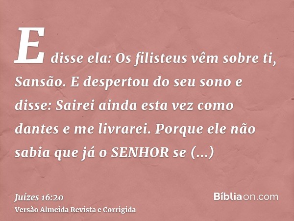 E disse ela: Os filisteus vêm sobre ti, Sansão. E despertou do seu sono e disse: Sairei ainda esta vez como dantes e me livrarei. Porque ele não sabia que já o 