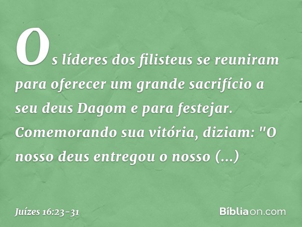 Os líderes dos filisteus se reuniram para oferecer um grande sacrifício a seu deus Dagom e para festejar. Comemorando sua vitória, diziam: "O nosso deus entrego